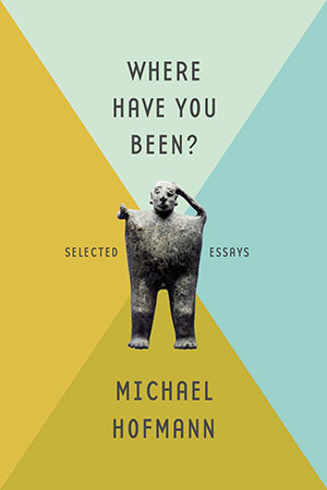 Where Have You Been? Selected Essays by Michael Hofmann